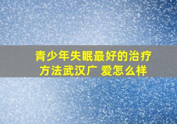 青少年失眠最好的治疗方法武汉广 爱怎么样